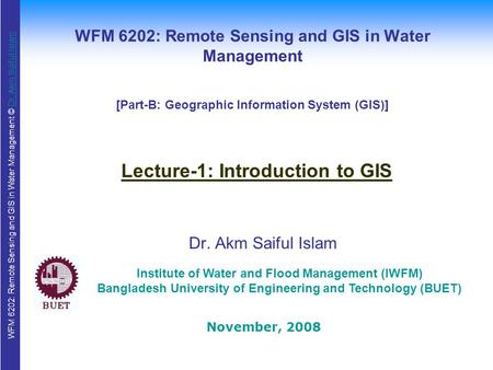 WFM 6202: Remote Sensing and GIS in Water Management © Dr. Akm Saiful IslamDr. Akm Saiful Islam WFM 6202: Remote Sensing and GIS in Water Management Dr.