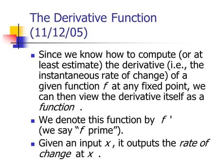 The Derivative Function (11/12/05) Since we know how to compute (or at least estimate) the derivative (i.e., the instantaneous rate of change) of a given.