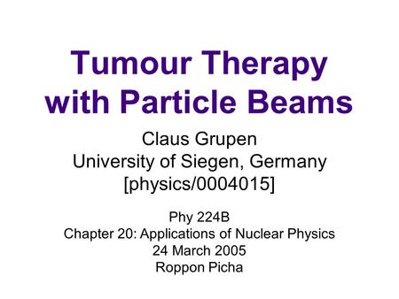 Tumour Therapy with Particle Beams Claus Grupen University of Siegen, Germany [physics/0004015] Phy 224B Chapter 20: Applications of Nuclear Physics 24.