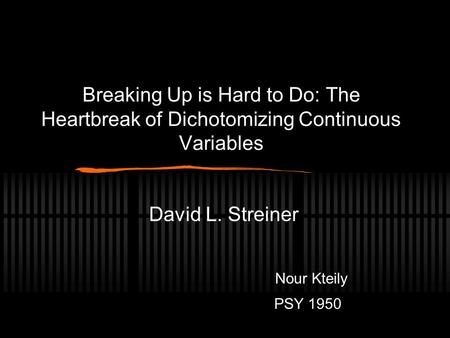 Breaking Up is Hard to Do: The Heartbreak of Dichotomizing Continuous Variables David L. Streiner Nour Kteily PSY 1950.