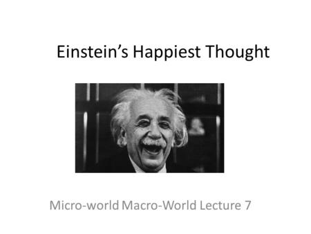 Einstein’s Happiest Thought Micro-world Macro-World Lecture 7.