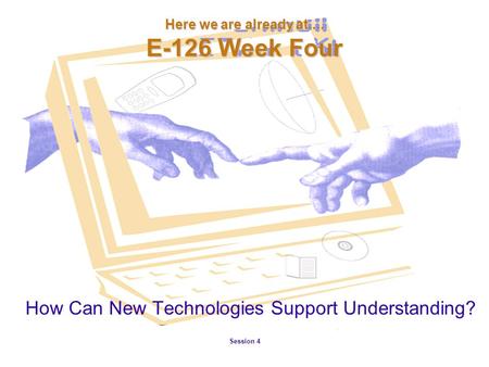 Session 4 Here we are already at.... E-126 Week Four How Can New Technologies Support Understanding?
