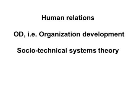 Human relations OD, i.e. Organization development Socio-technical systems theory.