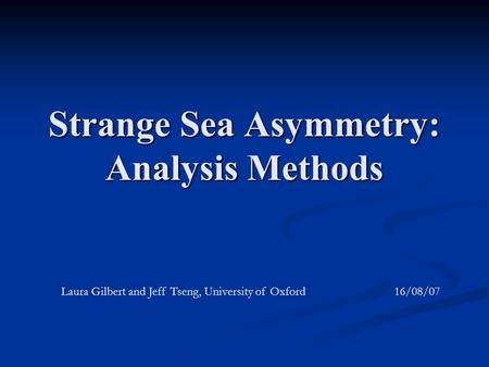 Strange Sea Asymmetry: Analysis Methods Laura Gilbert and Jeff Tseng, University of Oxford 16/08/07.