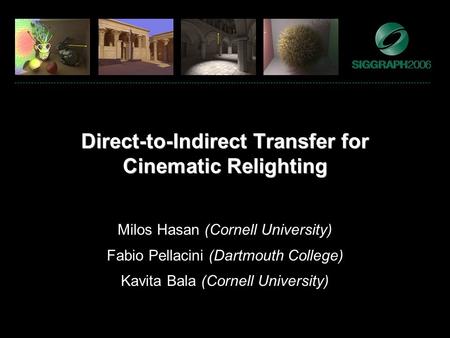 Direct-to-Indirect Transfer for Cinematic Relighting Milos Hasan (Cornell University) Fabio Pellacini (Dartmouth College) Kavita Bala (Cornell University)