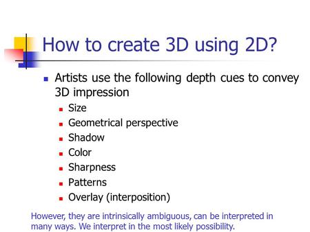 How to create 3D using 2D? Artists use the following depth cues to convey 3D impression Size Geometrical perspective Shadow Color Sharpness Patterns Overlay.