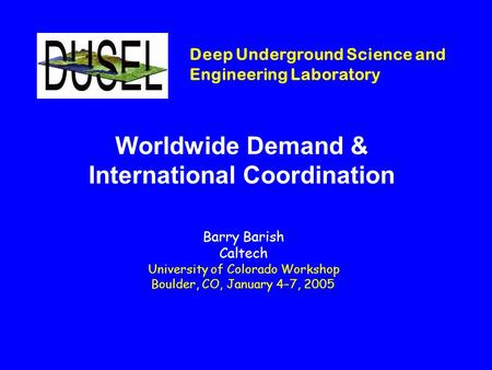 Deep Underground Science and Engineering Laboratory Worldwide Demand & International Coordination Barry Barish Caltech University of Colorado Workshop.