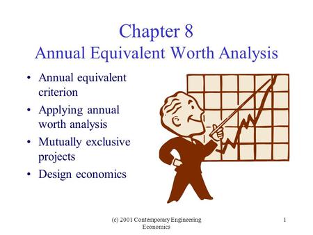 (c) 2001 Contemporary Engineering Economics 1 Chapter 8 Annual Equivalent Worth Analysis Annual equivalent criterion Applying annual worth analysis Mutually.