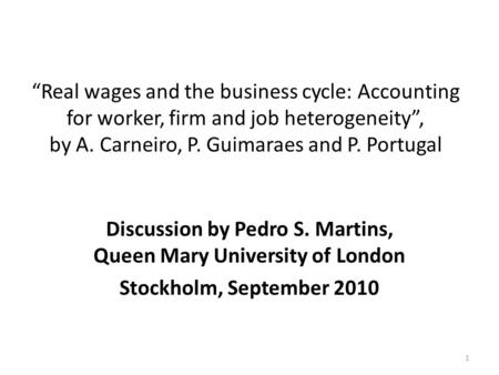 “Real wages and the business cycle: Accounting for worker, firm and job heterogeneity”, by A. Carneiro, P. Guimaraes and P. Portugal Discussion by Pedro.