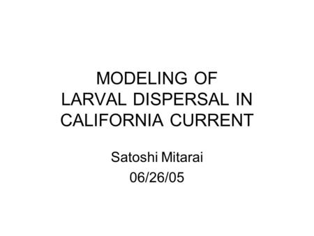 MODELING OF LARVAL DISPERSAL IN CALIFORNIA CURRENT Satoshi Mitarai 06/26/05.