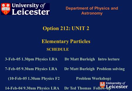 Option 212: UNIT 2 Elementary Particles Department of Physics and Astronomy SCHEDULE 3-Feb-05 1.30pm Physics LRA Dr Matt Burleigh Intro lecture 7-Feb-05.