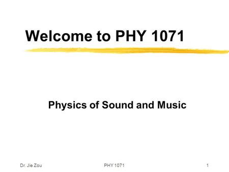 Dr. Jie ZouPHY 10711 Welcome to PHY 1071 Physics of Sound and Music.