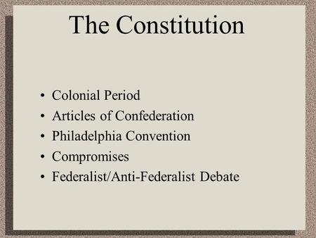The Constitution Colonial Period Articles of Confederation Philadelphia Convention Compromises Federalist/Anti-Federalist Debate.