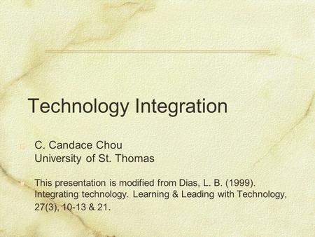 Technology Integration C. Candace Chou University of St. Thomas This presentation is modified from Dias, L. B. (1999). Integrating technology. Learning.