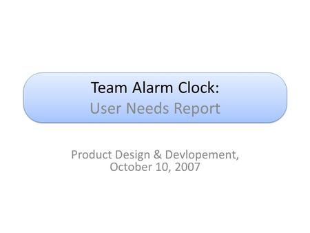 Team Alarm Clock: User Needs Report Product Design & Devlopement, October 10, 2007.