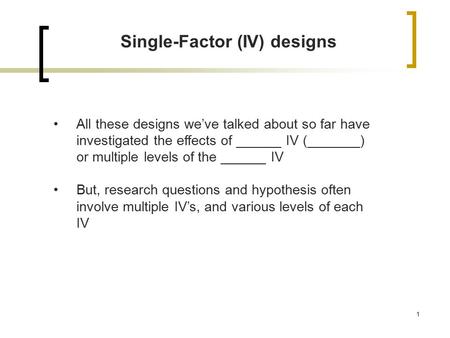 1 Single-Factor (IV) designs All these designs we’ve talked about so far have investigated the effects of ______ IV (_______) or multiple levels of the.