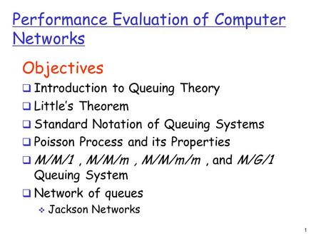 1 Performance Evaluation of Computer Networks Objectives  Introduction to Queuing Theory  Little’s Theorem  Standard Notation of Queuing Systems  Poisson.