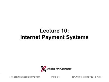 45-848 ECOMMERCE LEGAL ENVIRONMENT SPRING 2004 COPYRIGHT © 2004 MICHAEL I. SHAMOS Lecture 10: Internet Payment Systems.