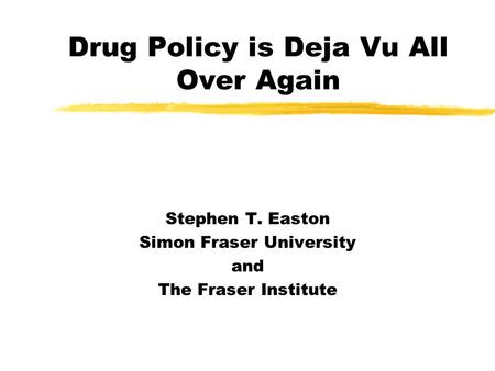 Drug Policy is Deja Vu All Over Again Stephen T. Easton Simon Fraser University and The Fraser Institute.