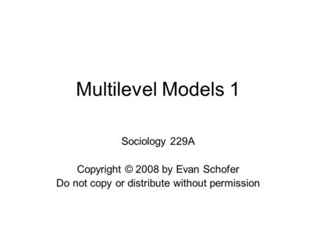 Multilevel Models 1 Sociology 229A Copyright © 2008 by Evan Schofer Do not copy or distribute without permission.