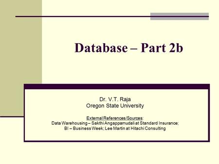 Database – Part 2b Dr. V.T. Raja Oregon State University External References/Sources: Data Warehousing – Sakthi Angappamudali at Standard Insurance; BI.