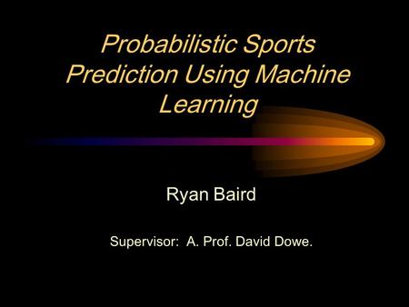 Probabilistic Sports Prediction Using Machine Learning Ryan Baird Supervisor: A. Prof. David Dowe.