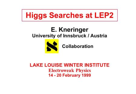 Higgs Searches at LEP2 E. Kneringer University of Innsbruck / Austria Collaboration LAKE LOUISE WINTER INSTITUTE Electroweak Physics 14 - 20 February 1999.