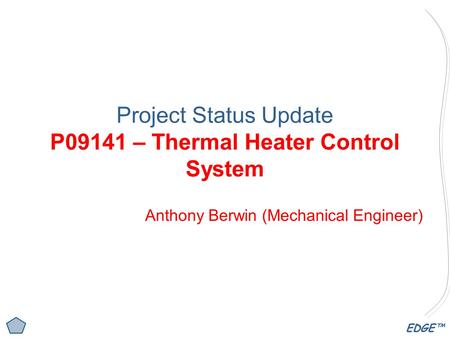 EDGE™ Project Status Update P09141 – Thermal Heater Control System Anthony Berwin (Mechanical Engineer)