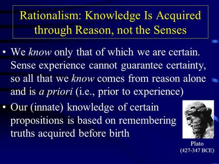 Rationalism: Knowledge Is Acquired through Reason, not the Senses We know only that of which we are certain. Sense experience cannot guarantee certainty,