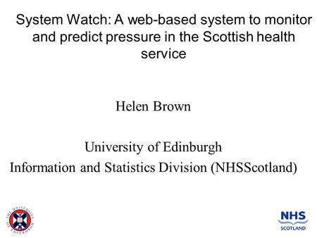 System Watch: A web-based system to monitor and predict pressure in the Scottish health service Helen Brown University of Edinburgh Information and Statistics.