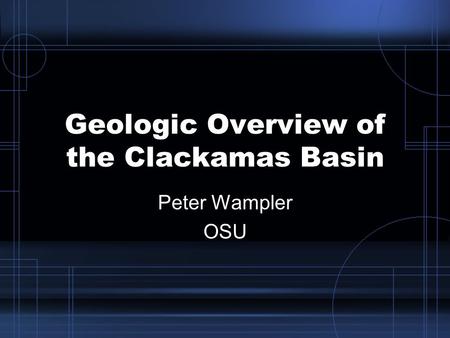 Geologic Overview of the Clackamas Basin Peter Wampler OSU.