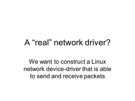 A “real” network driver? We want to construct a Linux network device-driver that is able to send and receive packets.