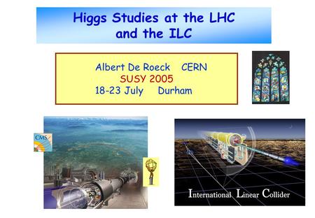 Higgs Studies at the LHC and the ILC Albert De Roeck CERN SUSY 2005 18-23 July Durham.