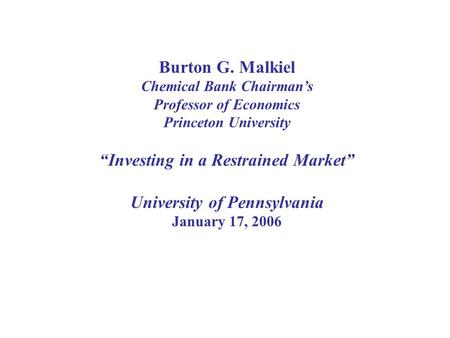 Burton G. Malkiel Chemical Bank Chairman’s Professor of Economics Princeton University “Investing in a Restrained Market” University of Pennsylvania January.
