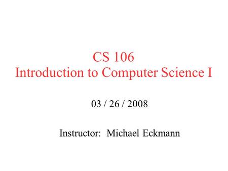 CS 106 Introduction to Computer Science I 03 / 26 / 2008 Instructor: Michael Eckmann.