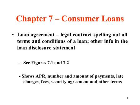 1 Chapter 7 – Consumer Loans Loan agreement – legal contract spelling out all terms and conditions of a loan; other info in the loan disclosure statement.