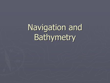 Navigation and Bathymetry. ► Why is it important for you to be able to read maps and navigate? ► What’s wrong with GPS?  Rely heavily on power and satellites.