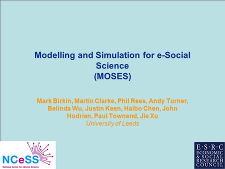 Modelling and Simulation for e-Social Science (MOSES) Mark Birkin, Martin Clarke, Phil Rees, Andy Turner, Belinda Wu, Justin Keen, Haibo Chen, John Hodrien,