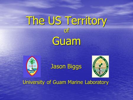 The US Territory of Guam Jason Biggs University of Guam Marine Laboratory.