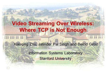 Video Streaming Over Wireless: Where TCP is Not Enough Xiaoqing Zhu, Jatinder Pal Singh and Bernd Girod Information Systems Laboratory Stanford University.