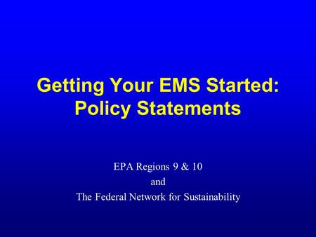 Getting Your EMS Started: Policy Statements EPA Regions 9 & 10 and The Federal Network for Sustainability.