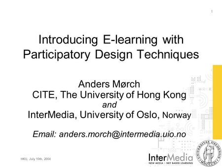HKU, July 10th, 2004 1 Introducing E-learning with Participatory Design Techniques Anders Mørch CITE, The University of Hong Kong and InterMedia, University.