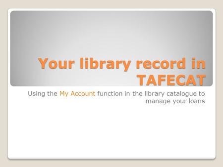Your library record in TAFECAT Using the My Account function in the library catalogue to manage your loans.