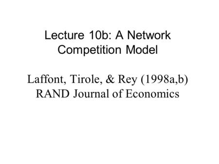 Lecture 10b: A Network Competition Model Laffont, Tirole, & Rey (1998a,b) RAND Journal of Economics.