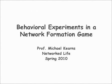 Behavioral Experiments in a Network Formation Game Prof. Michael Kearns Networked Life Spring 2010.