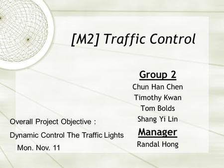[M2] Traffic Control Group 2 Chun Han Chen Timothy Kwan Tom Bolds Shang Yi Lin Manager Randal Hong Mon. Nov. 11 Overall Project Objective : Dynamic Control.