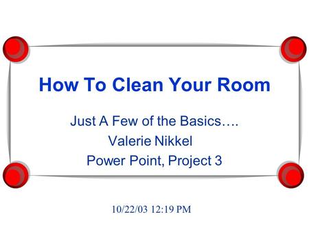 How To Clean Your Room Just A Few of the Basics…. Valerie Nikkel Power Point, Project 3 10/22/03 12:19 PM.