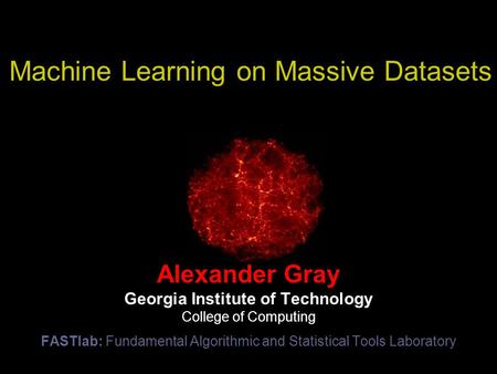 Machine Learning on Massive Datasets Alexander Gray Georgia Institute of Technology College of Computing FASTlab: Fundamental Algorithmic and Statistical.
