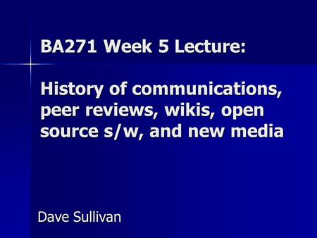 BA271 Week 5 Lecture: History of communications, peer reviews, wikis, open source s/w, and new media Dave Sullivan.
