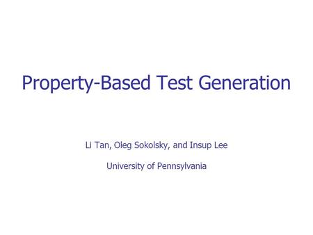 Property-Based Test Generation Li Tan, Oleg Sokolsky, and Insup Lee University of Pennsylvania.